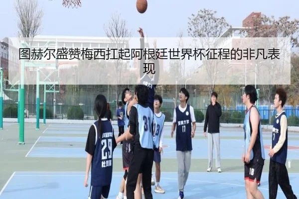 图赫尔盛赞梅西扛起阿根廷世界杯征程的非凡表现