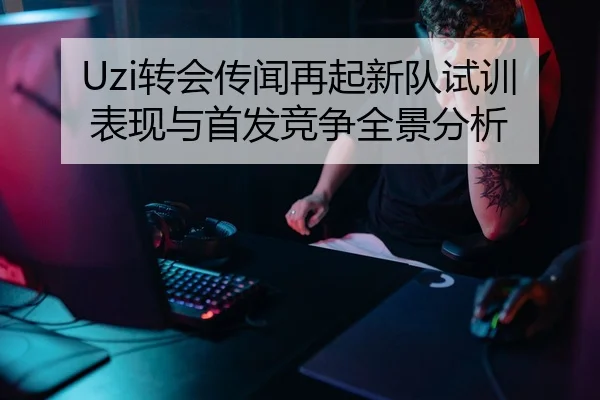 Uzi转会传闻再起新队试训表现与首发竞争全景分析